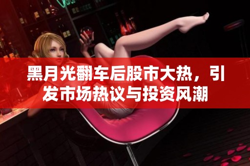 黑月光翻车后股市大热，引发市场热议与投资风潮