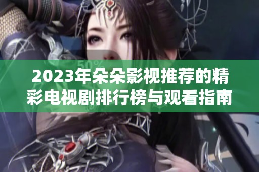 2023年朵朵影视推荐的精彩电视剧排行榜与观看指南
