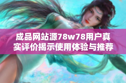 成品网站源78w78用户真实评价揭示使用体验与推荐度