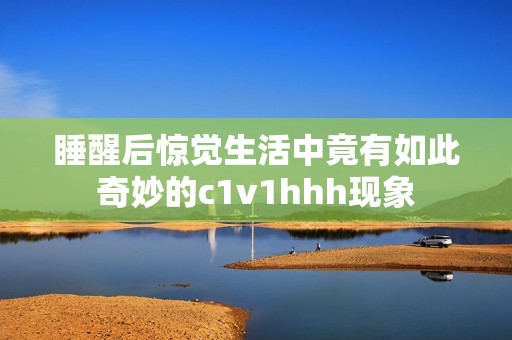 睡醒后惊觉生活中竟有如此奇妙的c1v1hhh现象