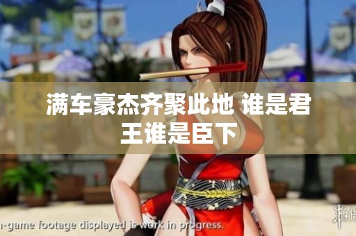 满车豪杰齐聚此地 谁是君王谁是臣下