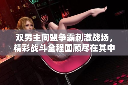 双男主同盟争霸刺激战场，精彩战斗全程回顾尽在其中