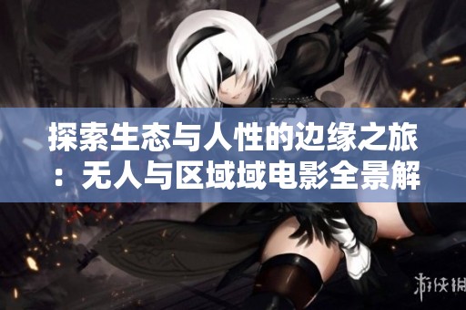 探索生态与人性的边缘之旅：无人与区域域电影全景解析