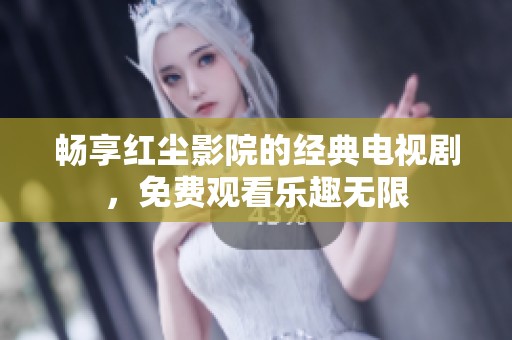 畅享红尘影院的经典电视剧，免费观看乐趣无限