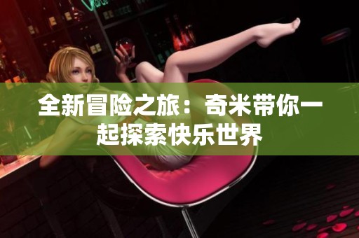 全新冒险之旅：奇米带你一起探索快乐世界