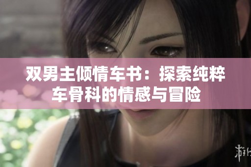 双男主倾情车书：探索纯粹车骨科的情感与冒险