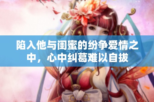 陷入他与闺蜜的纷争爱情之中，心中纠葛难以自拔
