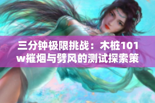 三分钟极限挑战：木桩101w摧烟与劈风的测试探索策略