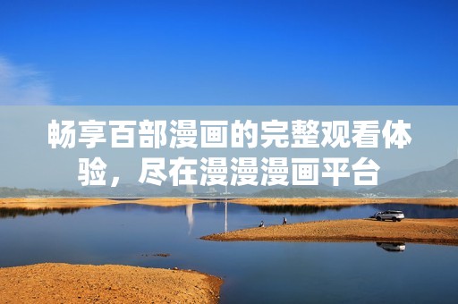 畅享百部漫画的完整观看体验，尽在漫漫漫画平台