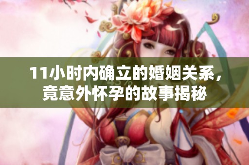 11小时内确立的婚姻关系，竟意外怀孕的故事揭秘