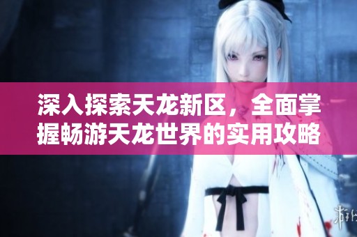 深入探索天龙新区，全面掌握畅游天龙世界的实用攻略与技巧