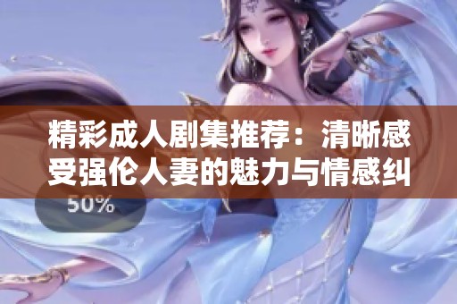 精彩成人剧集推荐：清晰感受强伦人妻的魅力与情感纠葛