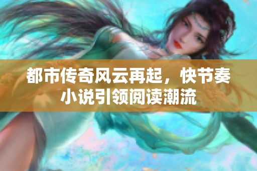 都市传奇风云再起，快节奏小说引领阅读潮流