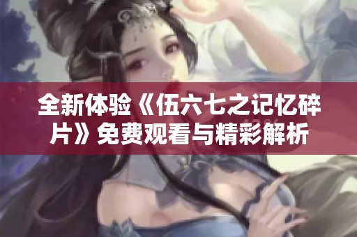 全新体验《伍六七之记忆碎片》免费观看与精彩解析