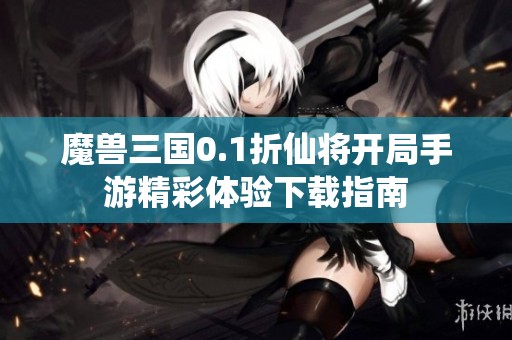 魔兽三国0.1折仙将开局手游精彩体验下载指南