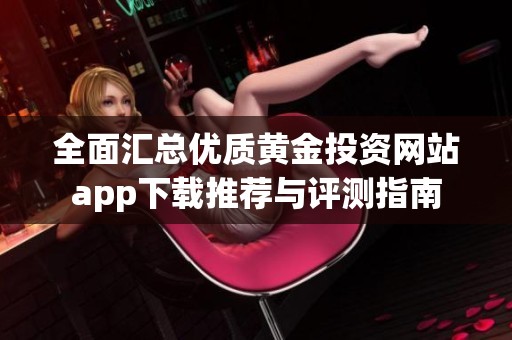 全面汇总优质黄金投资网站app下载推荐与评测指南