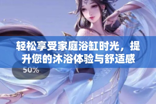 轻松享受家庭浴缸时光，提升您的沐浴体验与舒适感