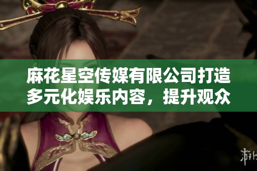 麻花星空传媒有限公司打造多元化娱乐内容，提升观众视野与体验