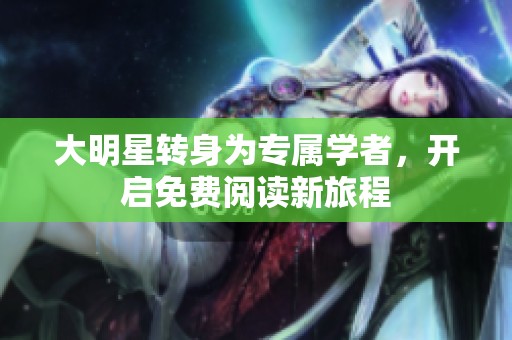 大明星转身为专属学者，开启免费阅读新旅程