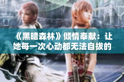 《黑暗森林》倾情奉献：让她每一次心动都无法自拔的故事