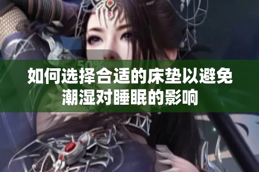 如何选择合适的床垫以避免潮湿对睡眠的影响