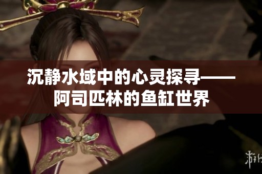 沉静水域中的心灵探寻——阿司匹林的鱼缸世界