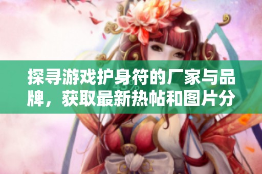 探寻游戏护身符的厂家与品牌，获取最新热帖和图片分享