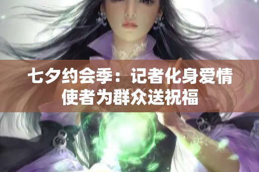 七夕约会季：记者化身爱情使者为群众送祝福