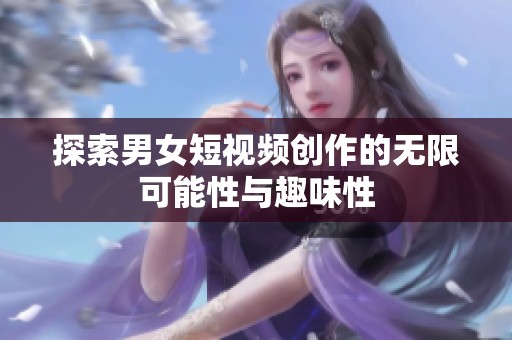 探索男女短视频创作的无限可能性与趣味性