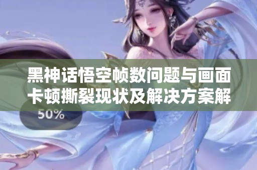 黑神话悟空帧数问题与画面卡顿撕裂现状及解决方案解析