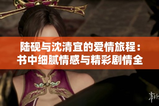 陆砚与沈清宜的爱情旅程：书中细腻情感与精彩剧情全解析