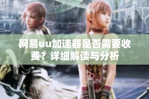 网易uu加速器是否需要收费？详细解读与分析
