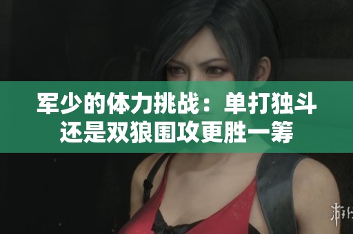 军少的体力挑战：单打独斗还是双狼围攻更胜一筹