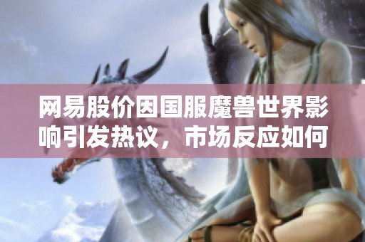 网易股价因国服魔兽世界影响引发热议，市场反应如何？