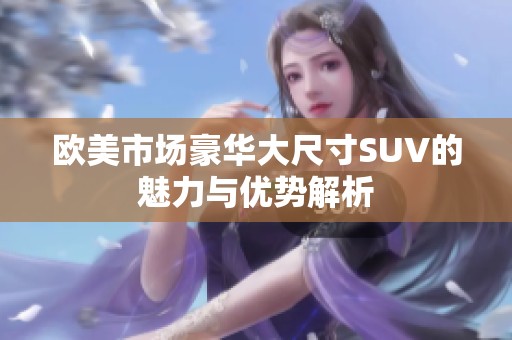 欧美市场豪华大尺寸SUV的魅力与优势解析