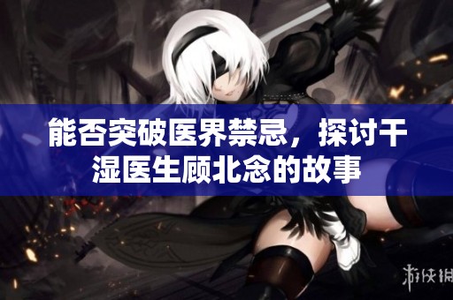 能否突破医界禁忌，探讨干湿医生顾北念的故事