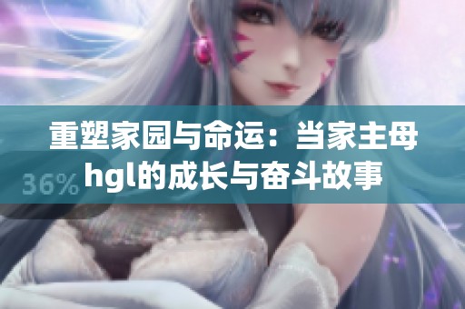 重塑家园与命运：当家主母hgl的成长与奋斗故事