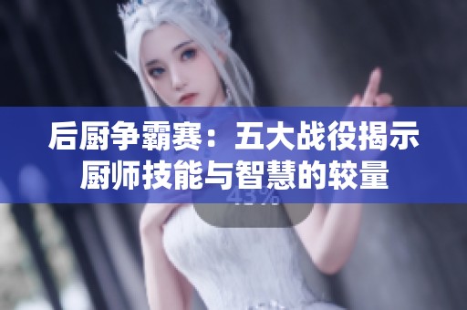 后厨争霸赛：五大战役揭示厨师技能与智慧的较量