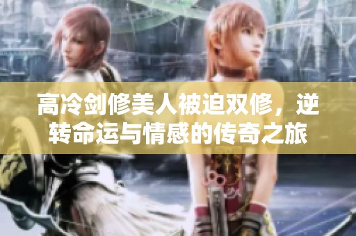 高冷剑修美人被迫双修，逆转命运与情感的传奇之旅