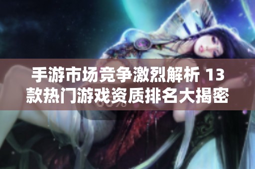 手游市场竞争激烈解析 13款热门游戏资质排名大揭密