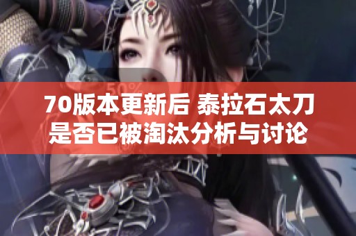 70版本更新后 泰拉石太刀是否已被淘汰分析与讨论