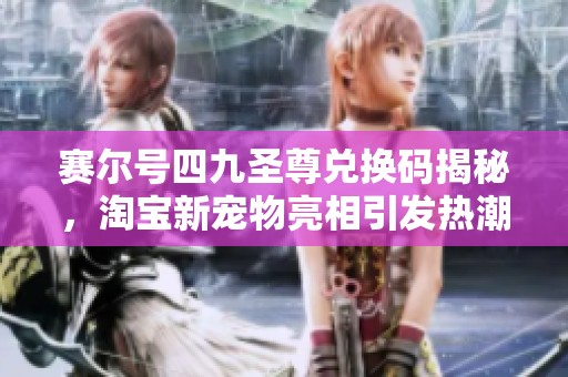 赛尔号四九圣尊兑换码揭秘，淘宝新宠物亮相引发热潮