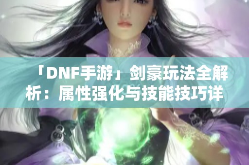 「DNF手游」剑豪玩法全解析：属性强化与技能技巧详解