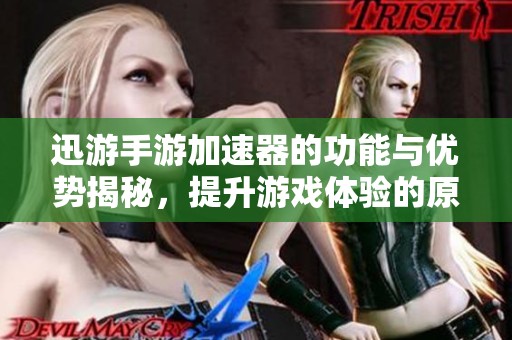 迅游手游加速器的功能与优势揭秘，提升游戏体验的原因分析