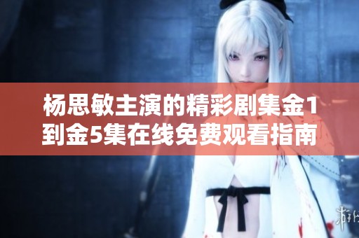 杨思敏主演的精彩剧集金1到金5集在线免费观看指南