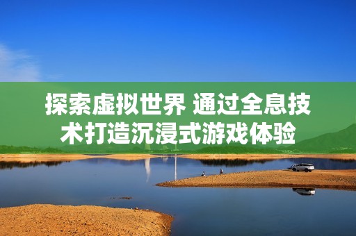 探索虚拟世界 通过全息技术打造沉浸式游戏体验