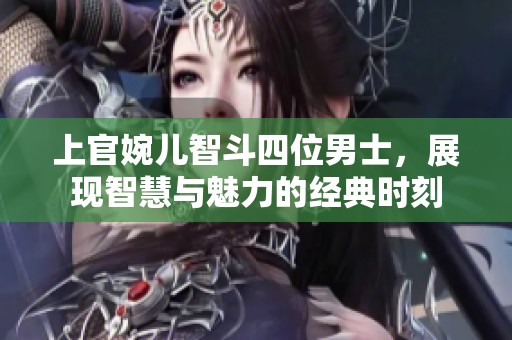 上官婉儿智斗四位男士，展现智慧与魅力的经典时刻