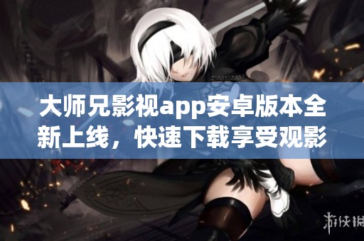大师兄影视app安卓版本全新上线，快速下载享受观影乐趣