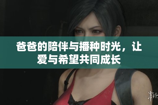 爸爸的陪伴与播种时光，让爱与希望共同成长