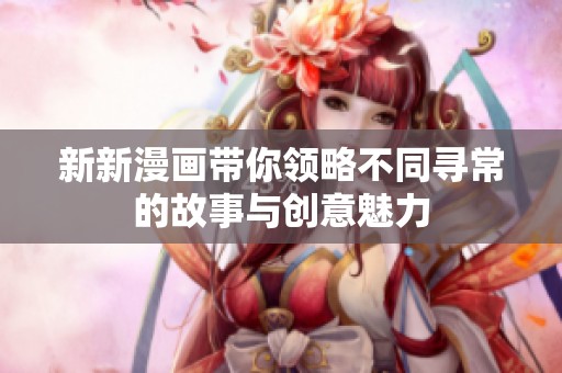 新新漫画带你领略不同寻常的故事与创意魅力
